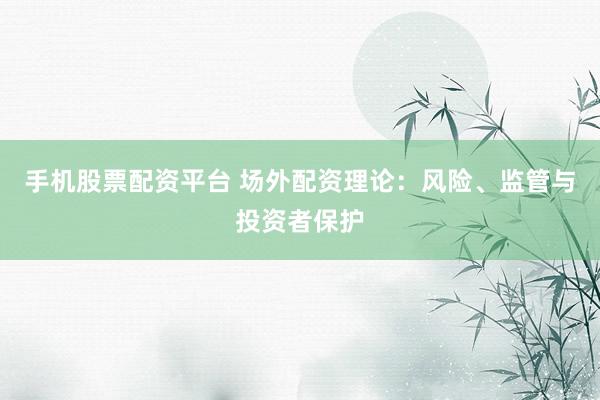 手机股票配资平台 场外配资理论：风险、监管与投资者保护