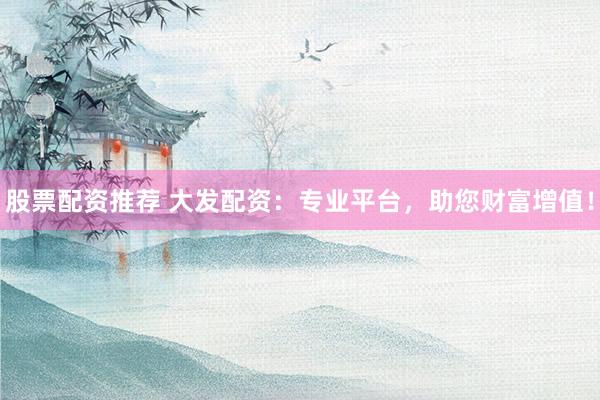 股票配资推荐 大发配资：专业平台，助您财富增值！