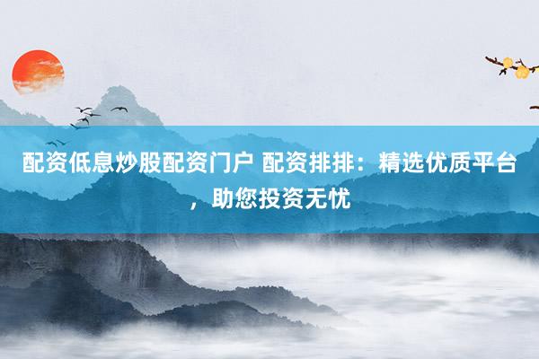 配资低息炒股配资门户 配资排排：精选优质平台，助您投资无忧