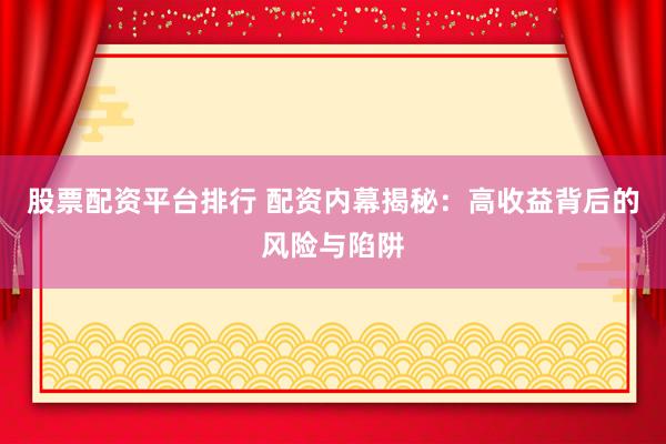 股票配资平台排行 配资内幕揭秘：高收益背后的风险与陷阱