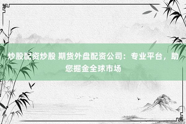 炒股配资炒股 期货外盘配资公司：专业平台，助您掘金全球市场