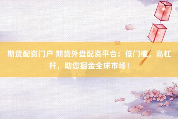 期货配资门户 期货外盘配资平台：低门槛，高杠杆，助您掘金全球市场！