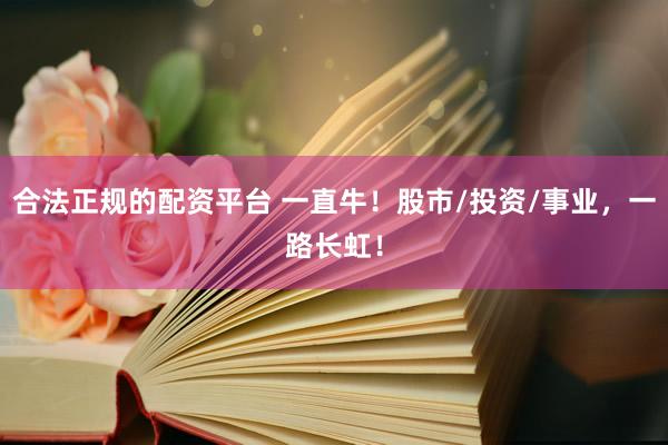 合法正规的配资平台 一直牛！股市/投资/事业，一路长虹！