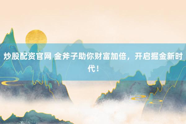 炒股配资官网 金斧子助你财富加倍，开启掘金新时代！