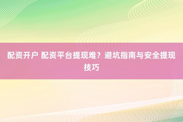配资开户 配资平台提现难？避坑指南与安全提现技巧