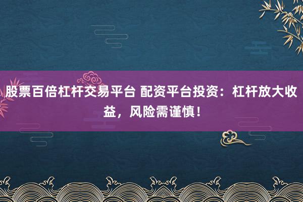 股票百倍杠杆交易平台 配资平台投资：杠杆放大收益，风险需谨慎！