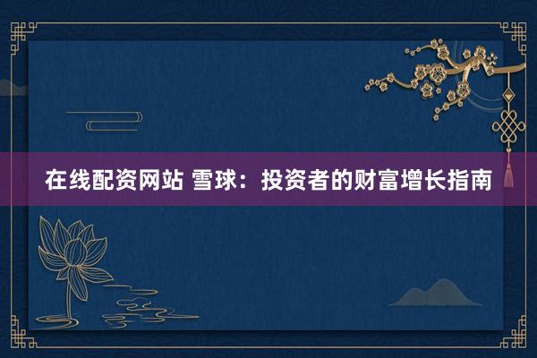 在线配资网站 雪球：投资者的财富增长指南