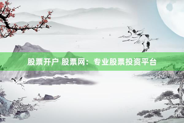 股票开户 股票网：专业股票投资平台