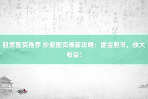 股票配资推荐 炒股配资最新攻略：掘金股市，放大收益！