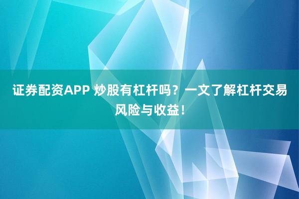 证券配资APP 炒股有杠杆吗？一文了解杠杆交易风险与收益！