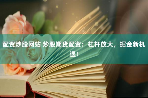 配资炒股网站 炒股期货配资：杠杆放大，掘金新机遇！
