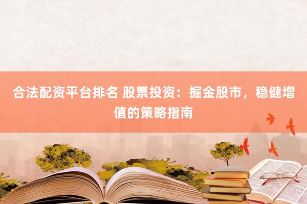 合法配资平台排名 股票投资：掘金股市，稳健增值的策略指南