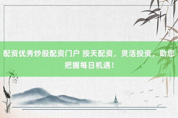 配资优秀炒股配资门户 按天配资，灵活投资，助您把握每日机遇！