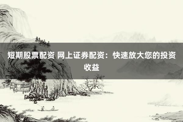 短期股票配资 网上证券配资：快速放大您的投资收益