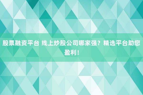 股票融资平台 线上炒股公司哪家强？精选平台助您盈利！