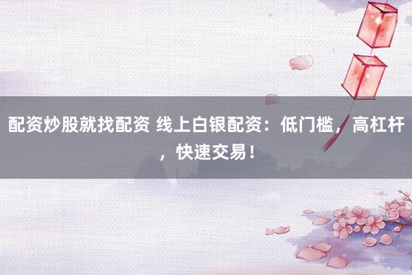 配资炒股就找配资 线上白银配资：低门槛，高杠杆，快速交易！