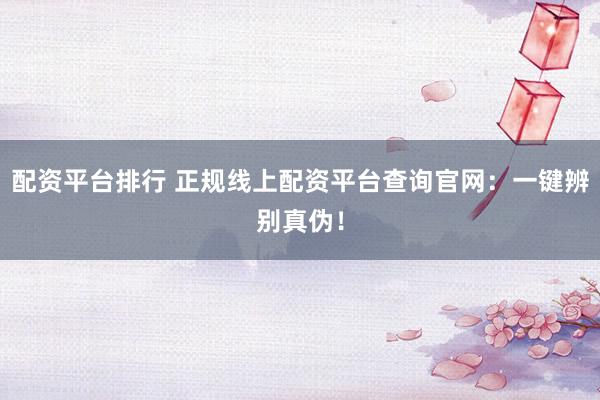 配资平台排行 正规线上配资平台查询官网：一键辨别真伪！