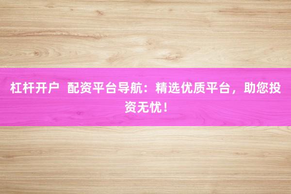 杠杆开户  配资平台导航：精选优质平台，助您投资无忧！