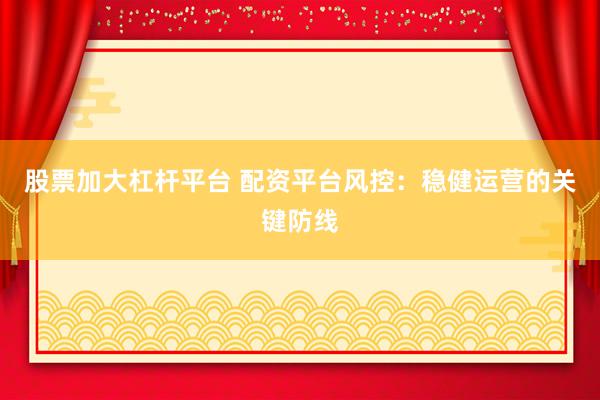 股票加大杠杆平台 配资平台风控：稳健运营的关键防线