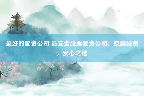最好的配资公司 最安全股票配资公司：稳健投资，安心之选