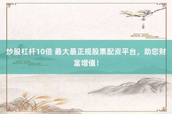炒股杠杆10倍 最大最正规股票配资平台，助您财富增值！