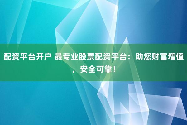 配资平台开户 最专业股票配资平台：助您财富增值，安全可靠！