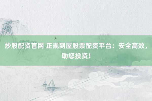 炒股配资官网 正规到屋股票配资平台：安全高效，助您投资！