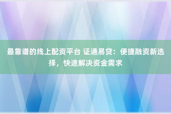 最靠谱的线上配资平台 证通易贷：便捷融资新选择，快速解决资金需求