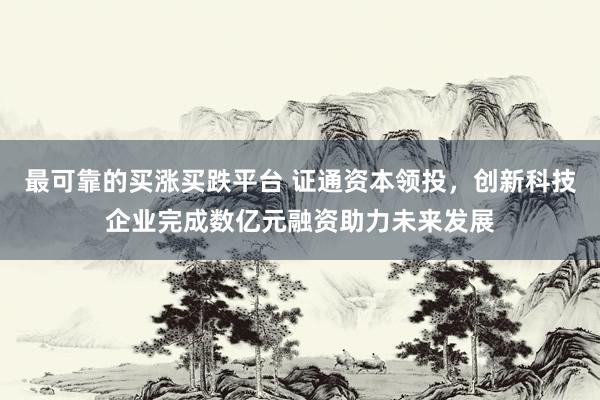 最可靠的买涨买跌平台 证通资本领投，创新科技企业完成数亿元融资助力未来发展