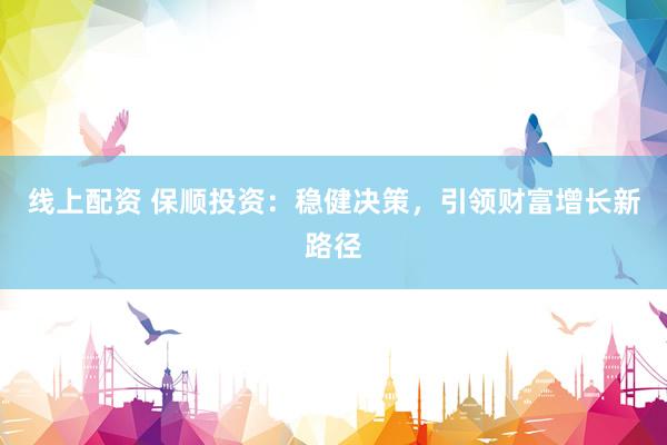 线上配资 保顺投资：稳健决策，引领财富增长新路径
