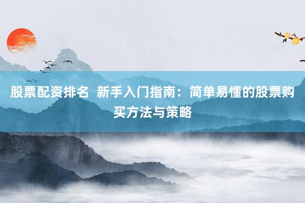 股票配资排名  新手入门指南：简单易懂的股票购买方法与策略