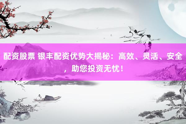 配资股票 银丰配资优势大揭秘：高效、灵活、安全，助您投资无忧！