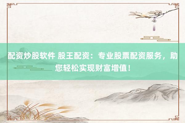 配资炒股软件 股王配资：专业股票配资服务，助您轻松实现财富增值！
