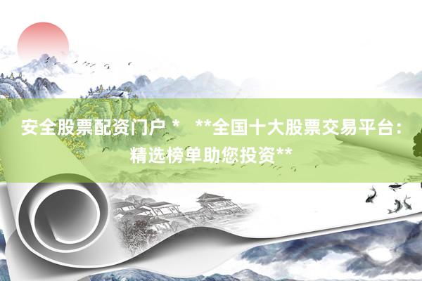 安全股票配资门户 *   **全国十大股票交易平台：精选榜单助您投资**
