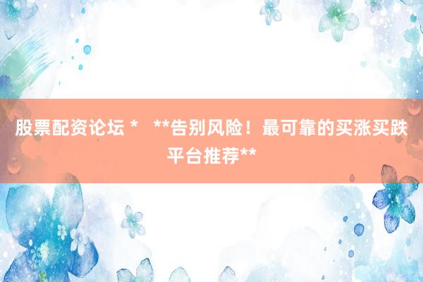 股票配资论坛 *   **告别风险！最可靠的买涨买跌平台推荐**