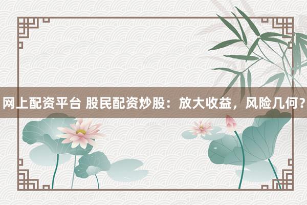 网上配资平台 股民配资炒股：放大收益，风险几何？