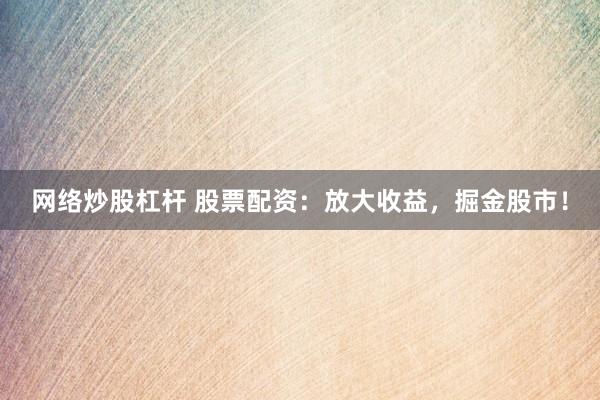 网络炒股杠杆 股票配资：放大收益，掘金股市！