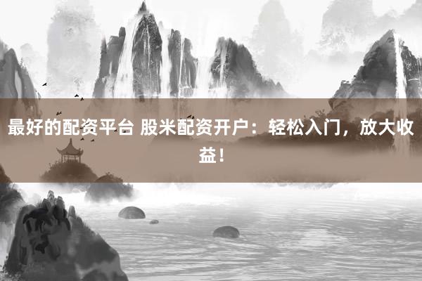 最好的配资平台 股米配资开户：轻松入门，放大收益！