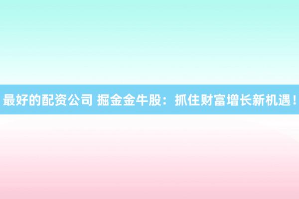 最好的配资公司 掘金金牛股：抓住财富增长新机遇！