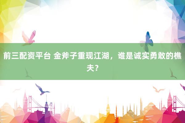 前三配资平台 金斧子重现江湖，谁是诚实勇敢的樵夫？