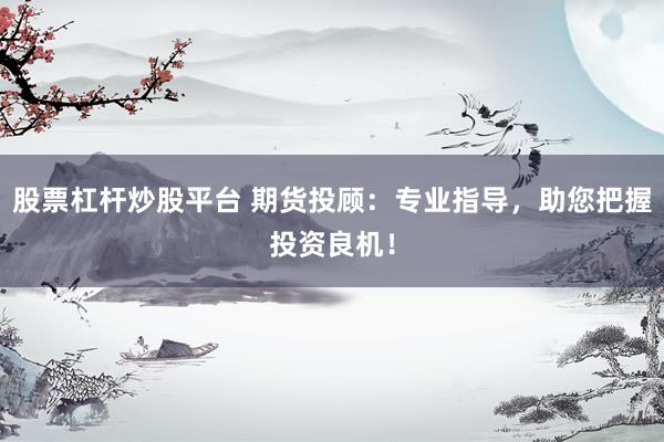 股票杠杆炒股平台 期货投顾：专业指导，助您把握投资良机！