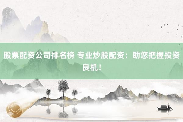 股票配资公司排名榜 专业炒股配资：助您把握投资良机！