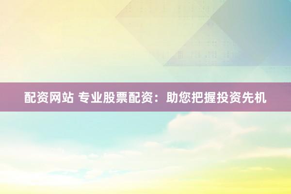 配资网站 专业股票配资：助您把握投资先机