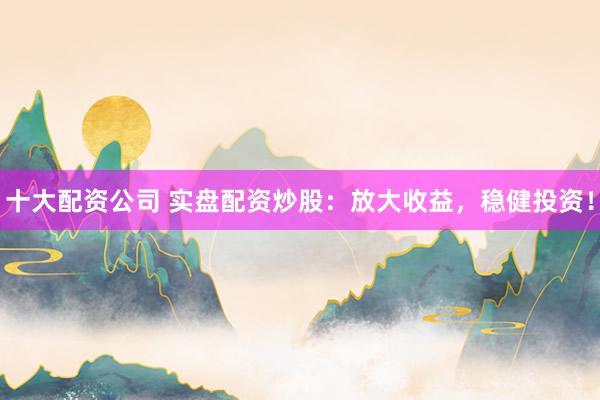 十大配资公司 实盘配资炒股：放大收益，稳健投资！