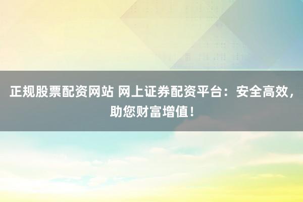 正规股票配资网站 网上证券配资平台：安全高效，助您财富增值！