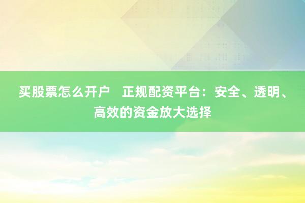 买股票怎么开户   正规配资平台：安全、透明、高效的资金放大选择