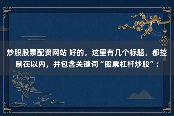 炒股股票配资网站 好的，这里有几个标题，都控制在以内，并包含关键词“股票杠杆炒股”：