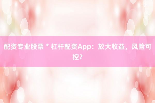 配资专业股票 * 杠杆配资App：放大收益，风险可控？