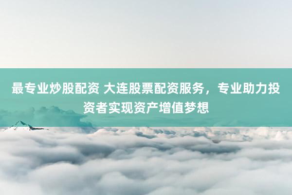 最专业炒股配资 大连股票配资服务，专业助力投资者实现资产增值梦想