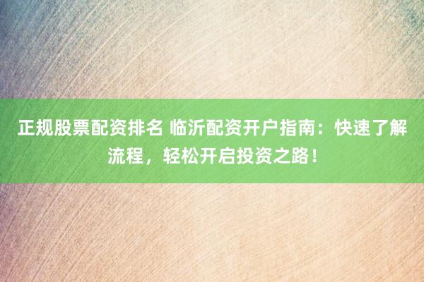 正规股票配资排名 临沂配资开户指南：快速了解流程，轻松开启投资之路！